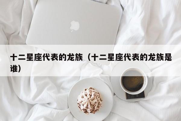 十二星座代表的龙族（十二星座代表的龙族是谁）