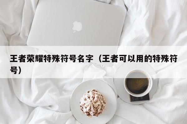 王者荣耀特殊符号名字（王者可以用的特殊符号）