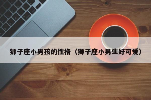 狮子座小男孩的性格（狮子座小男生好可爱）