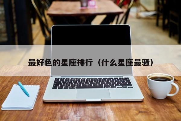 最好色的星座排行（什么星座最骚）