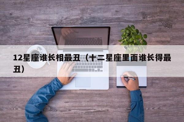 12星座谁长相最丑（十二星座里面谁长得最丑）