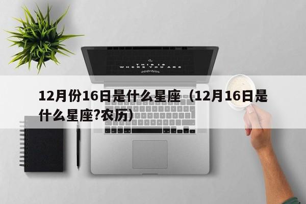 12月份16日是什么星座（12月16日是什么星座?农历）