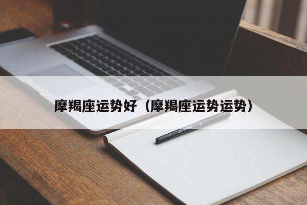 摩羯座运势好（摩羯座运势运势）